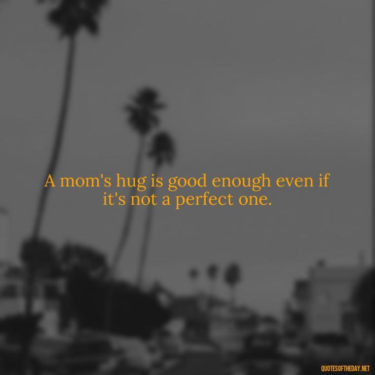 A mom's hug is good enough even if it's not a perfect one. - Short Daughter Quotes From Mom