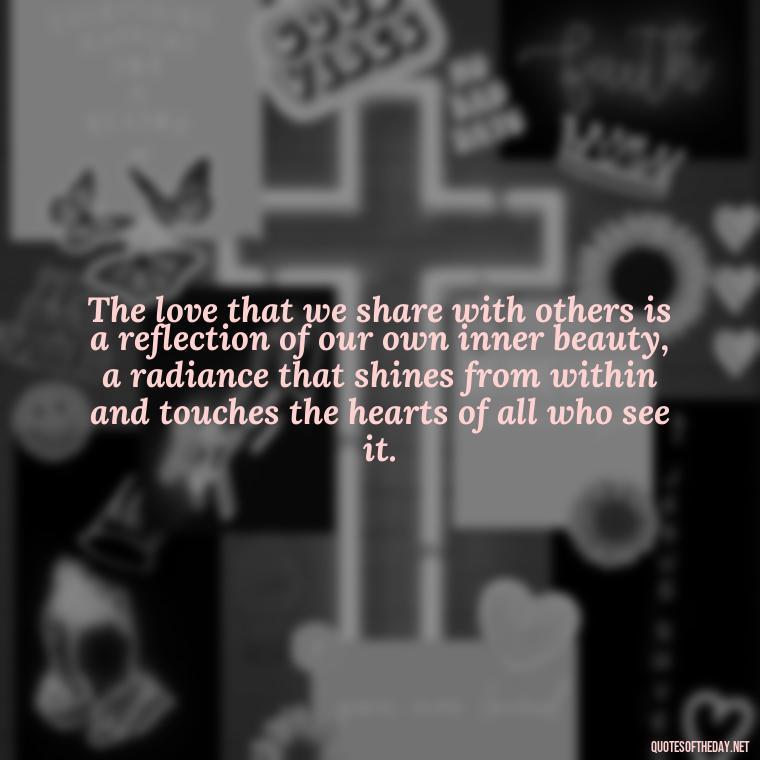 The love that we share with others is a reflection of our own inner beauty, a radiance that shines from within and touches the hearts of all who see it. - J R R Tolkien Love Quotes