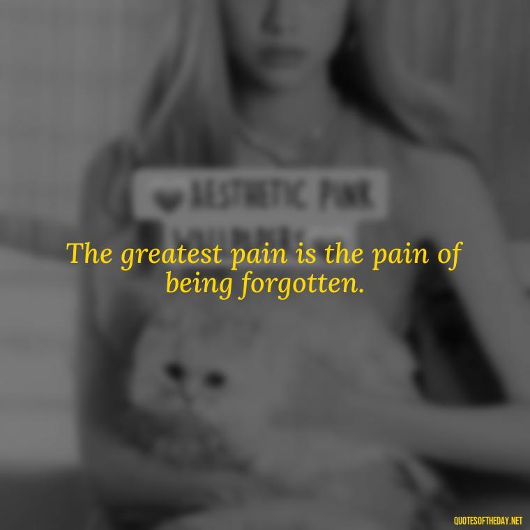 The greatest pain is the pain of being forgotten. - Pain Love Regret Quotes