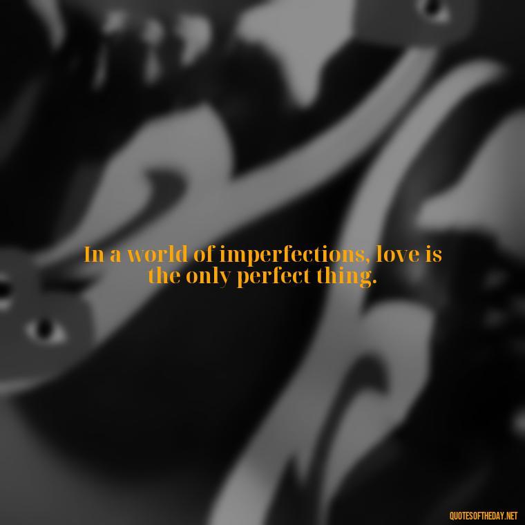 In a world of imperfections, love is the only perfect thing. - Good Short Quotes About Love