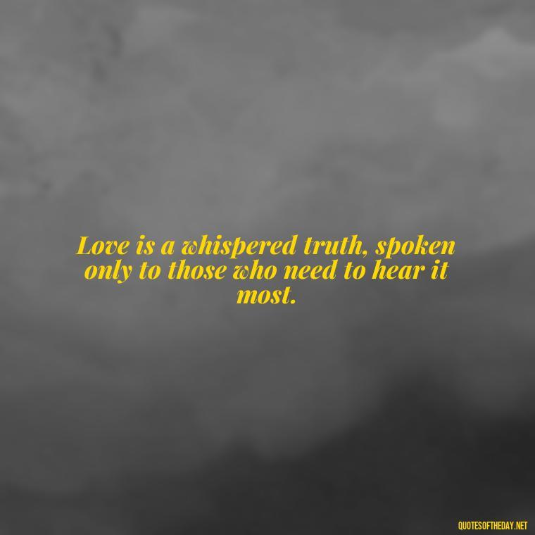 Love is a whispered truth, spoken only to those who need to hear it most. - Quotes For Hidden Love