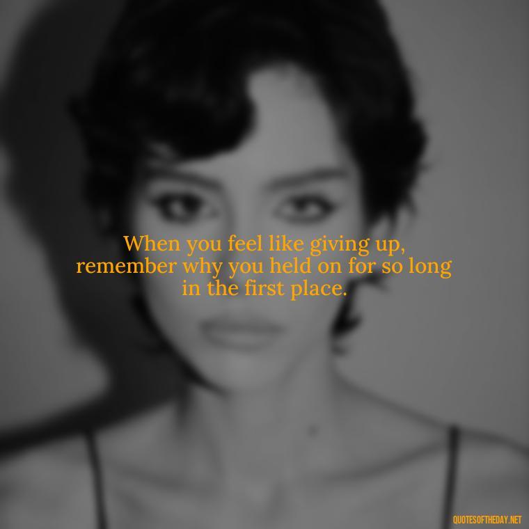 When you feel like giving up, remember why you held on for so long in the first place. - Short Quotes On Determination