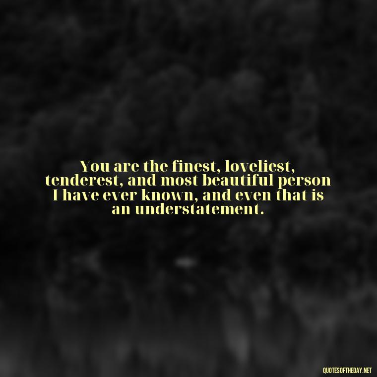 You are the finest, loveliest, tenderest, and most beautiful person I have ever known, and even that is an understatement. - Quotes For A Loved One