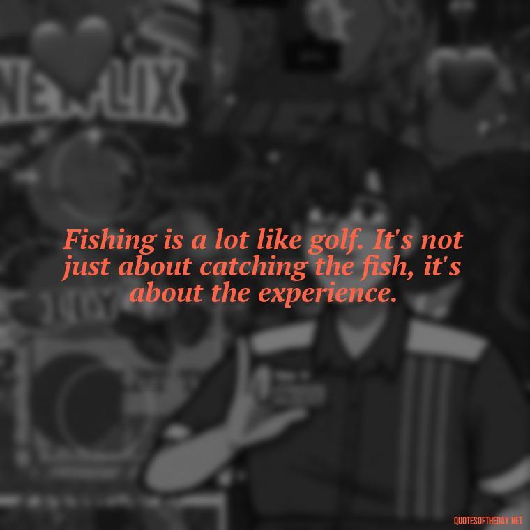 Fishing is a lot like golf. It's not just about catching the fish, it's about the experience. - Fishing Quotes Short