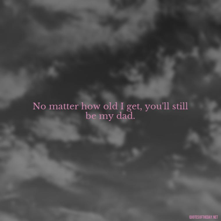 No matter how old I get, you'll still be my dad. - Father And Son Love Quotes