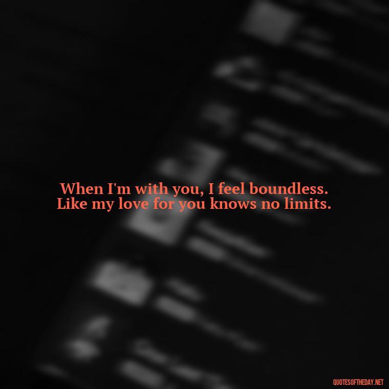 When I'm with you, I feel boundless. Like my love for you knows no limits. - Bdsm Love Quotes