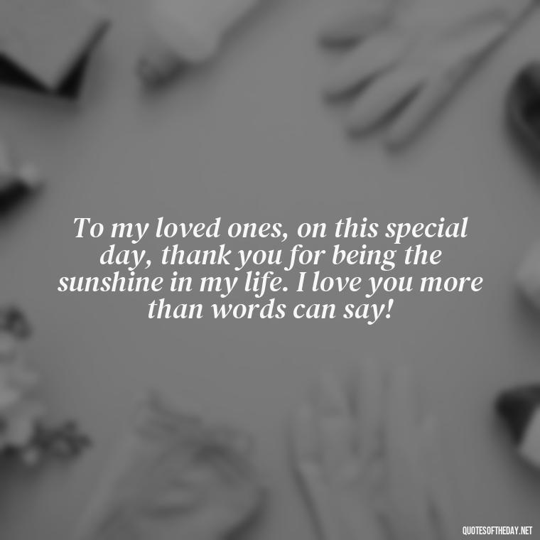 To my loved ones, on this special day, thank you for being the sunshine in my life. I love you more than words can say! - Happy Thanksgiving I Love You Quotes