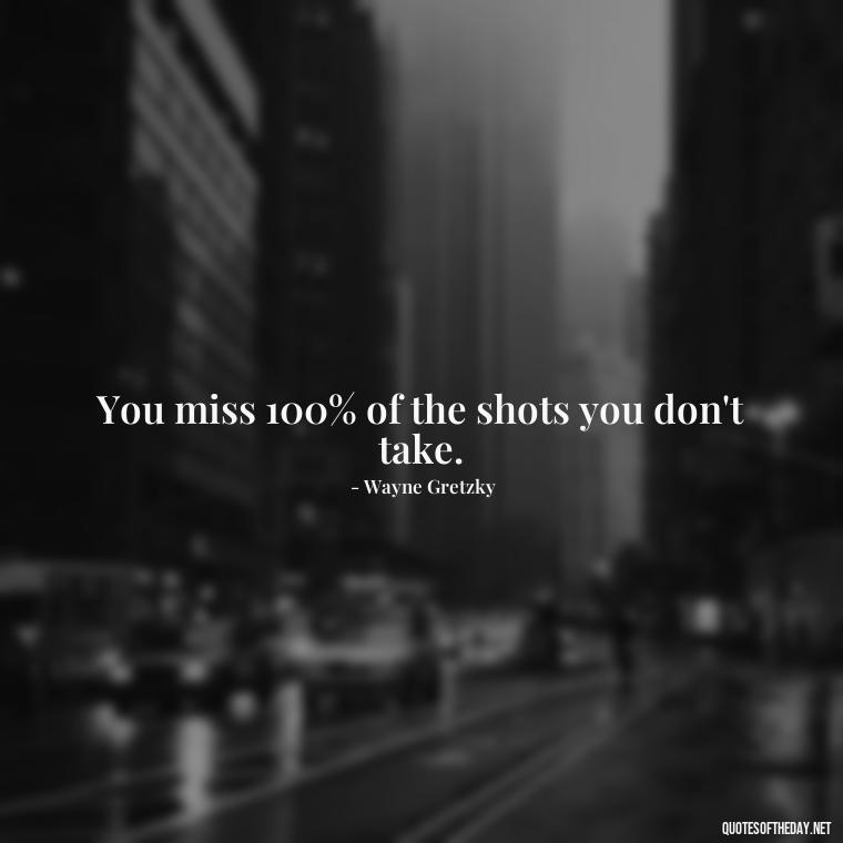 You miss 100% of the shots you don't take. - Short Positive Work Quotes