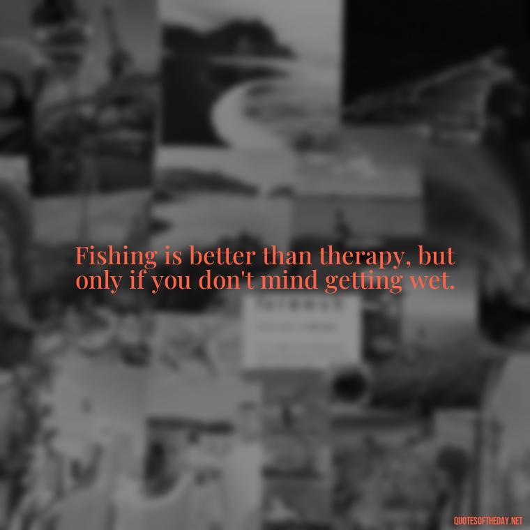 Fishing is better than therapy, but only if you don't mind getting wet. - Short Quotes About Fishing