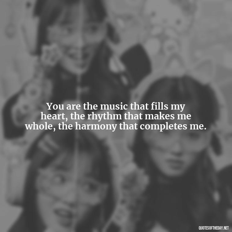 You are the music that fills my heart, the rhythm that makes me whole, the harmony that completes me. - Quotes For A Loved One