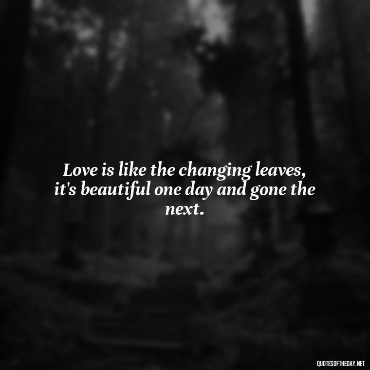 Love is like the changing leaves, it's beautiful one day and gone the next. - Love Quotes Fall