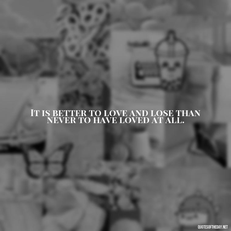 It is better to love and lose than never to have loved at all. - Quotes About Love Struggles