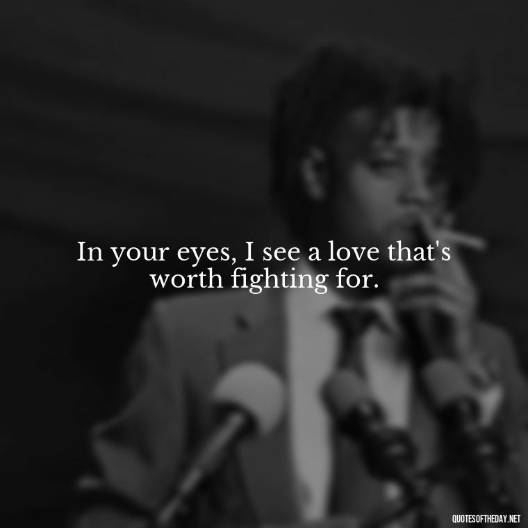 In your eyes, I see a love that's worth fighting for. - Love Quotes About A Crush