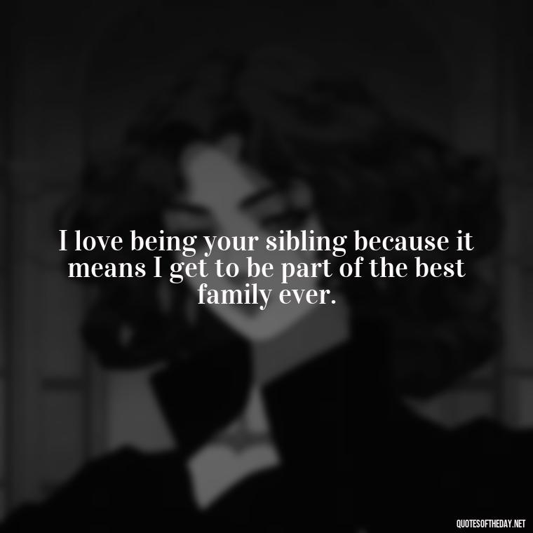 I love being your sibling because it means I get to be part of the best family ever. - I Love You Quotes For Brother