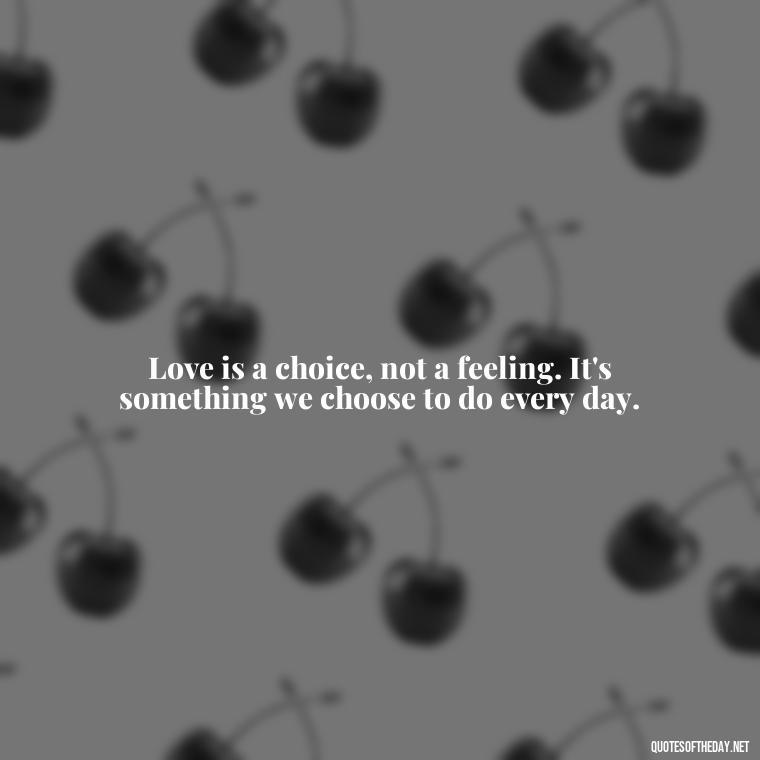 Love is a choice, not a feeling. It's something we choose to do every day. - Quotes About A Love Story