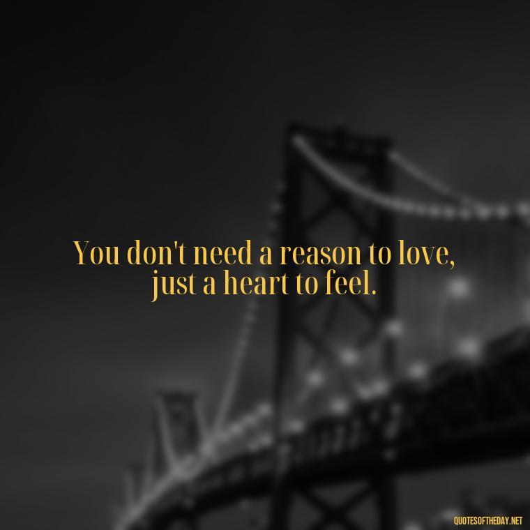 You don't need a reason to love, just a heart to feel. - Cute Simple Quotes About Love