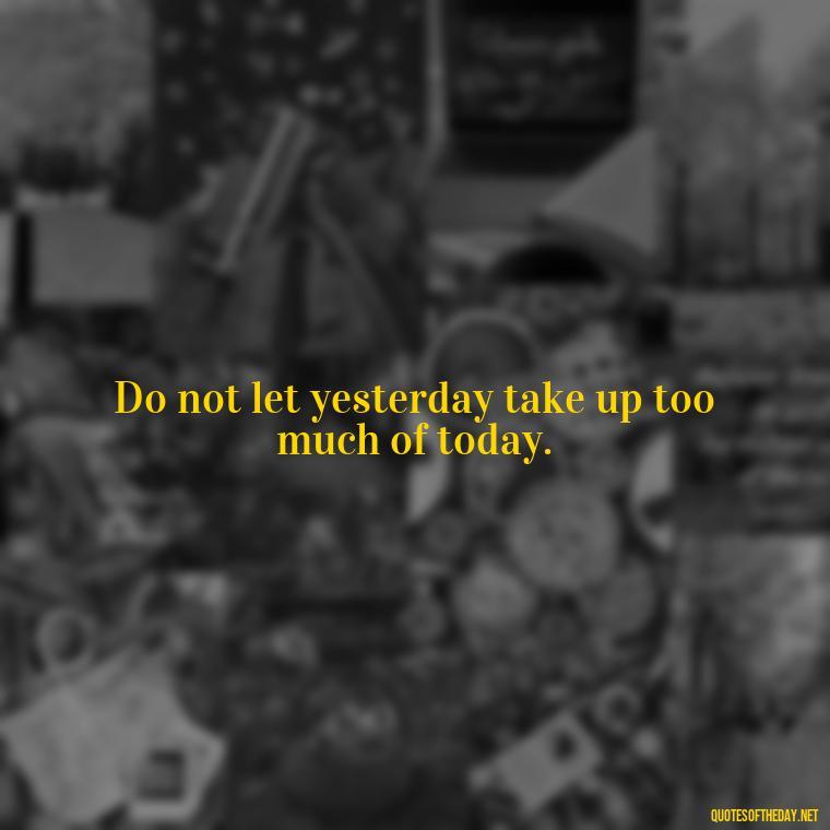 Do not let yesterday take up too much of today. - Japanese Quotes Short