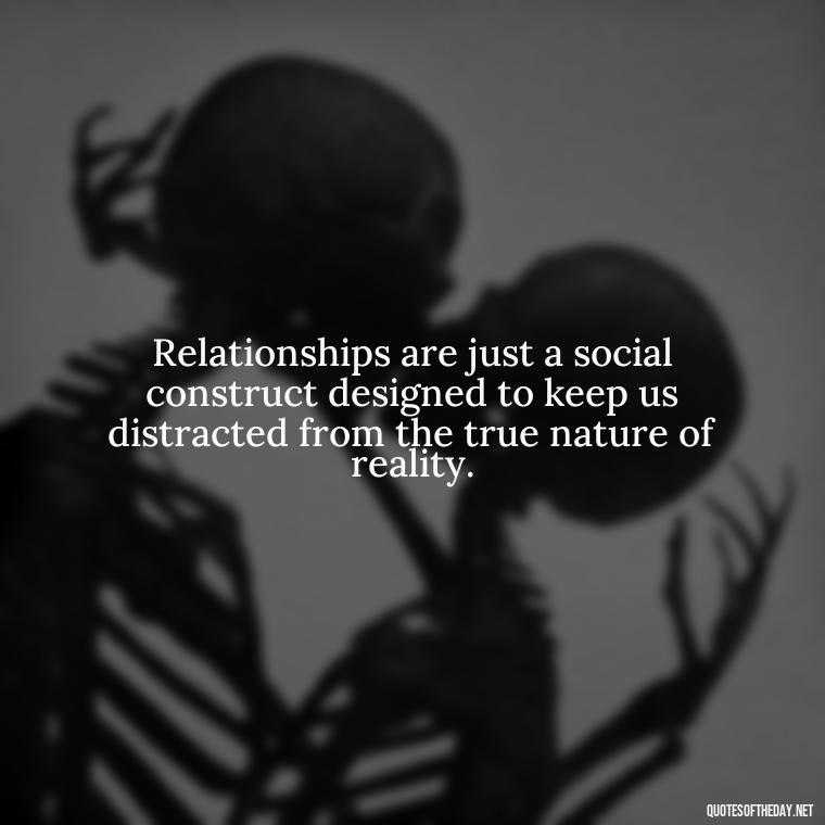 Relationships are just a social construct designed to keep us distracted from the true nature of reality. - Love Doesn'T Exist Quotes