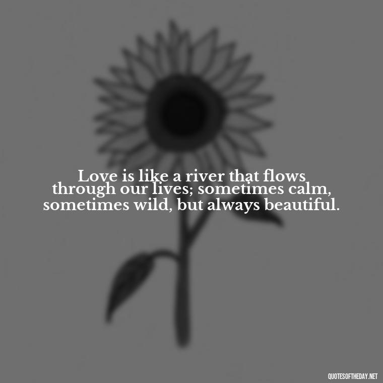 Love is like a river that flows through our lives; sometimes calm, sometimes wild, but always beautiful. - Juliet Quotes About Love