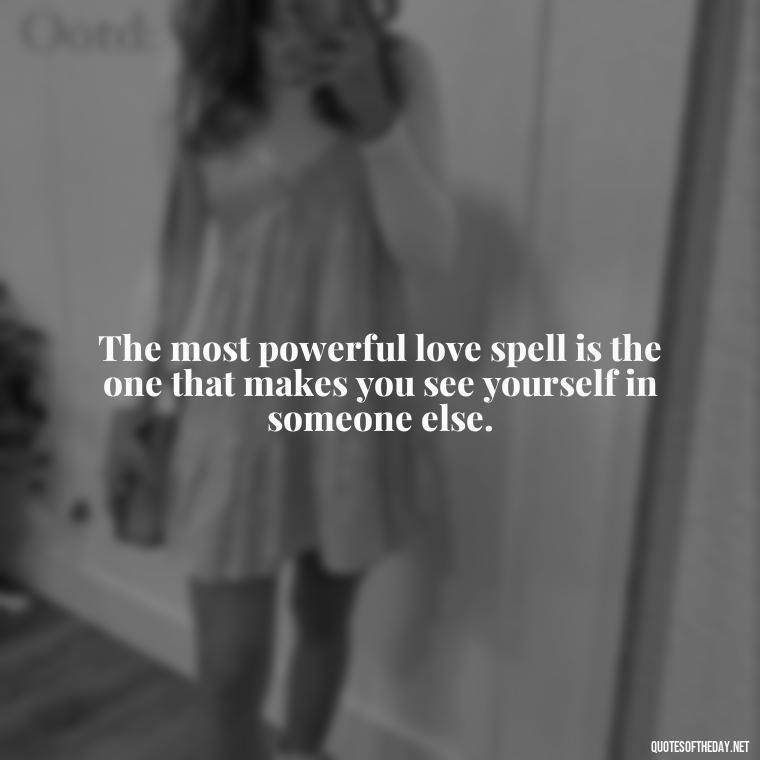 The most powerful love spell is the one that makes you see yourself in someone else. - Love Weird Quotes