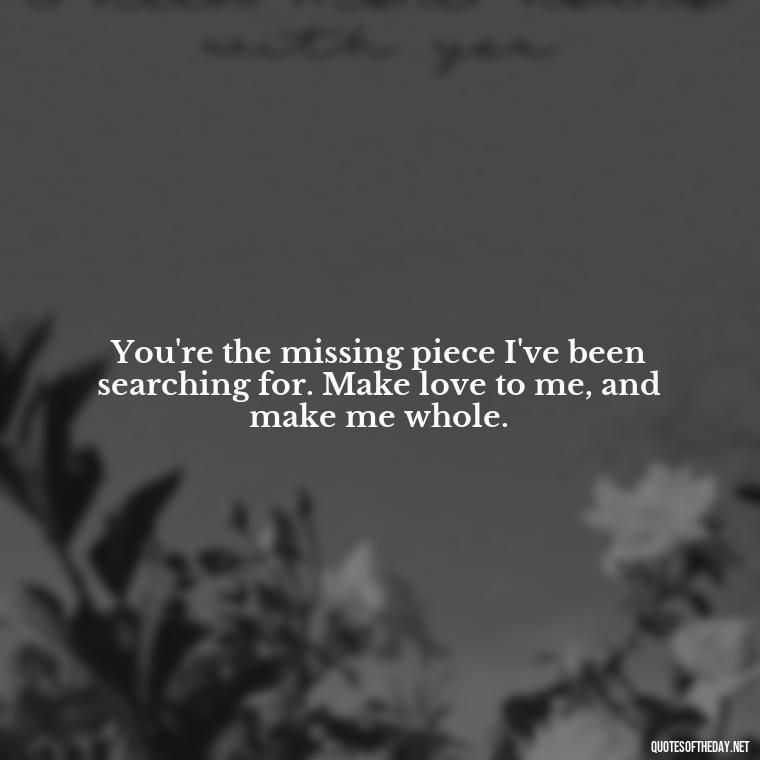 You're the missing piece I've been searching for. Make love to me, and make me whole. - I Want To Make Love To You Quotes For Him