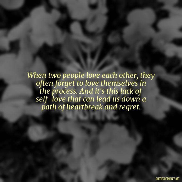 When two people love each other, they often forget to love themselves in the process. And it's this lack of self-love that can lead us down a path of heartbreak and regret. - Love Quotes Breaking Up