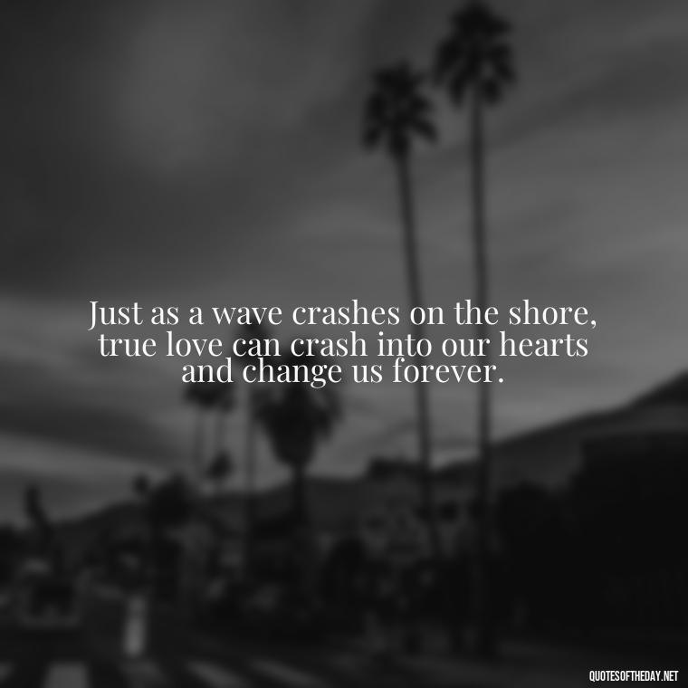 Just as a wave crashes on the shore, true love can crash into our hearts and change us forever. - Love And Water Quotes