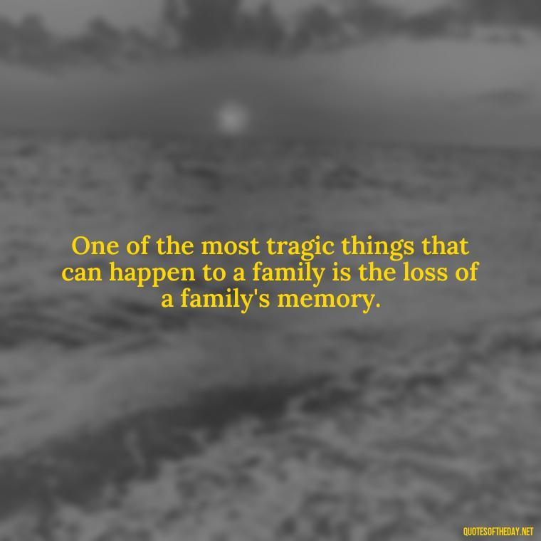 One of the most tragic things that can happen to a family is the loss of a family's memory. - Friends And Family Love Quotes