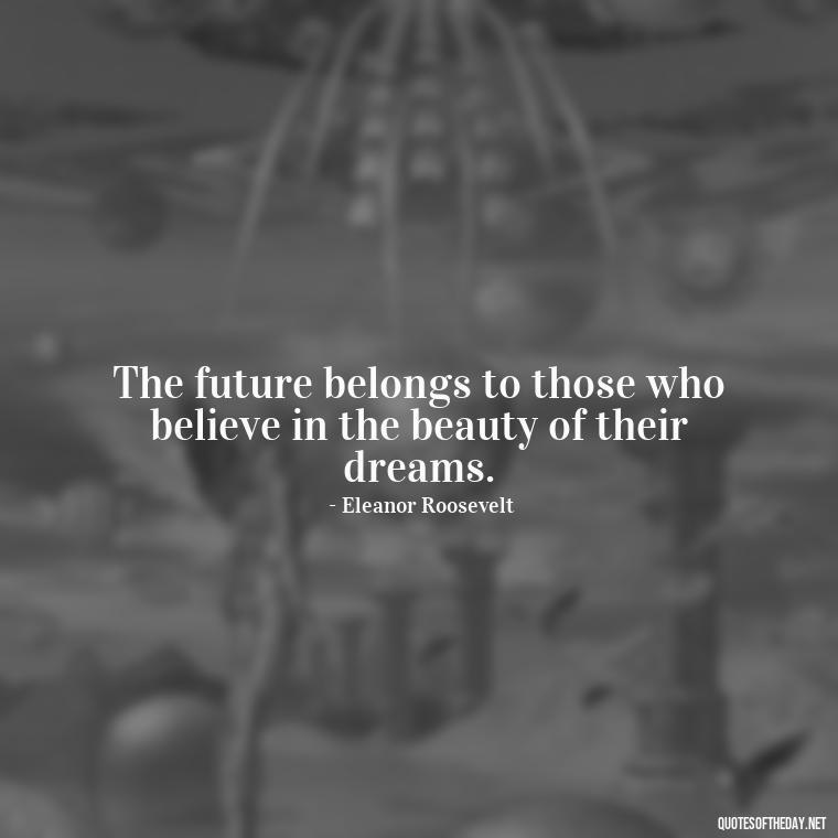 The future belongs to those who believe in the beauty of their dreams. - Quotes About Love And The Future