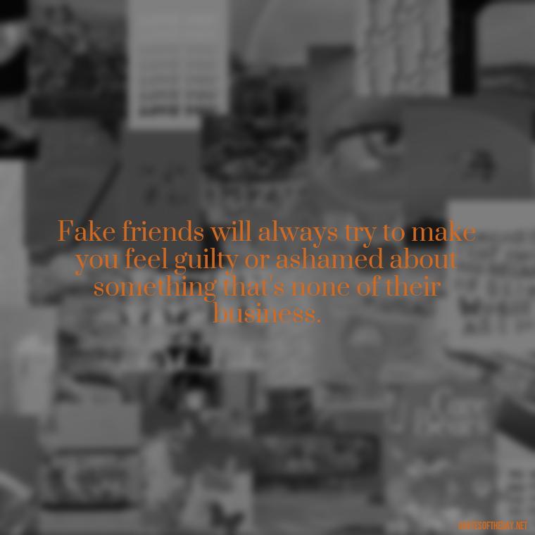 Fake friends will always try to make you feel guilty or ashamed about something that's none of their business. - Fake Friends Quotes Short