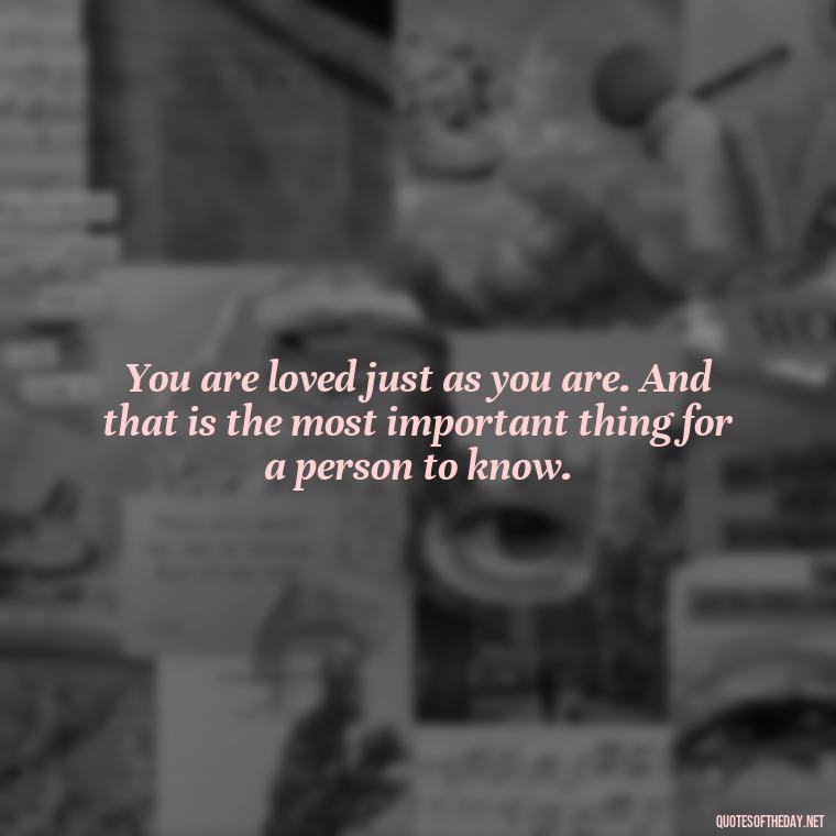 You are loved just as you are. And that is the most important thing for a person to know. - Inspiring Quotes About Self Love