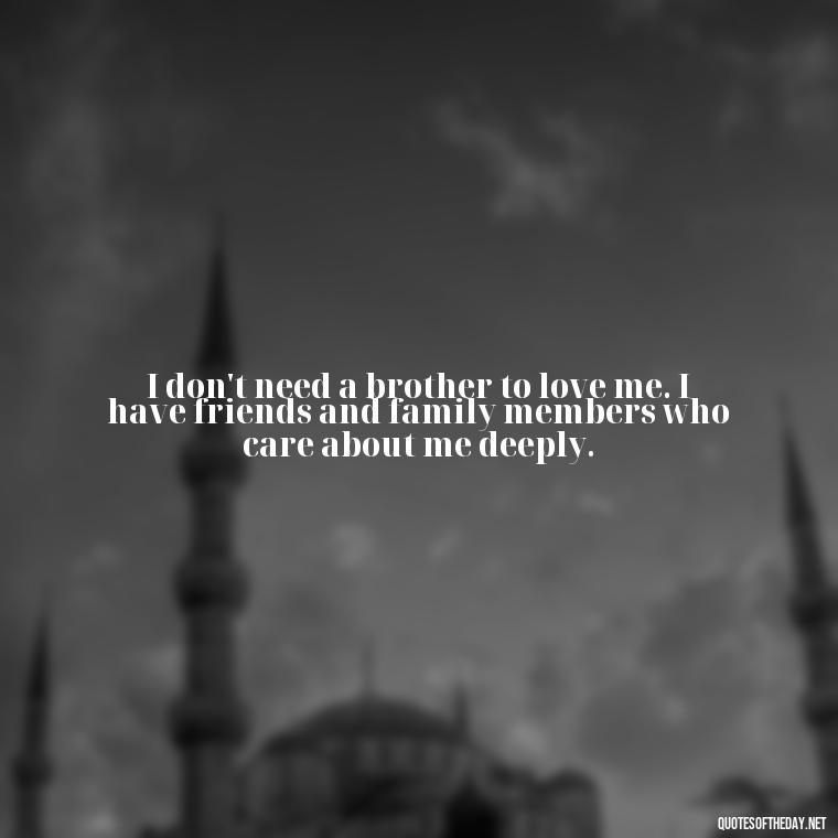 I don't need a brother to love me. I have friends and family members who care about me deeply. - A Brothers Love Quotes