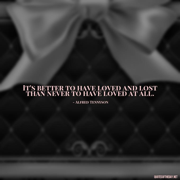 It's better to have loved and lost than never to have loved at all. - Favorite Love Quotes