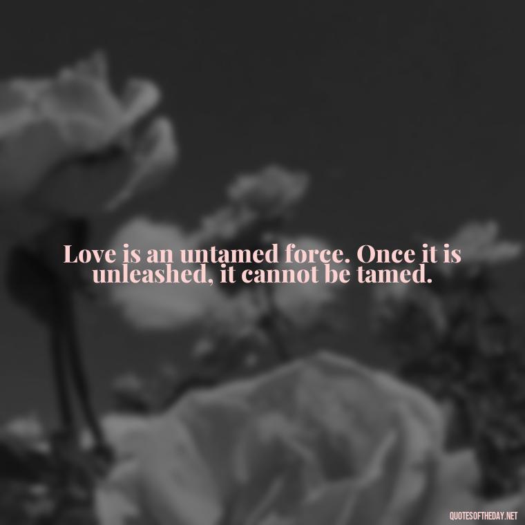 Love is an untamed force. Once it is unleashed, it cannot be tamed. - Love Quotes I Miss U