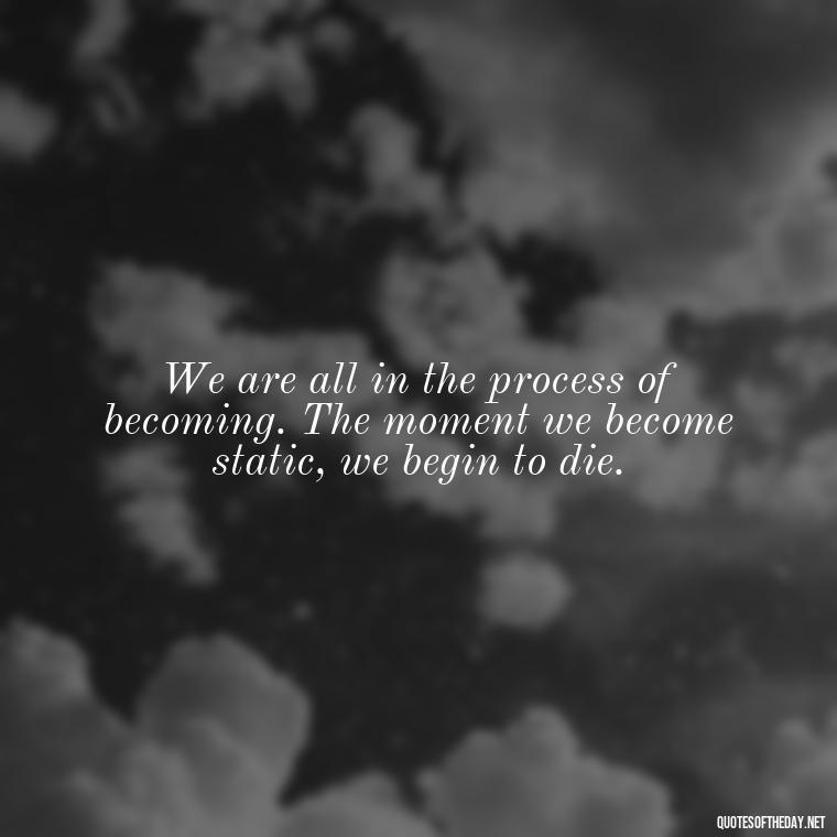 We are all in the process of becoming. The moment we become static, we begin to die. - Short Moving On Quotes