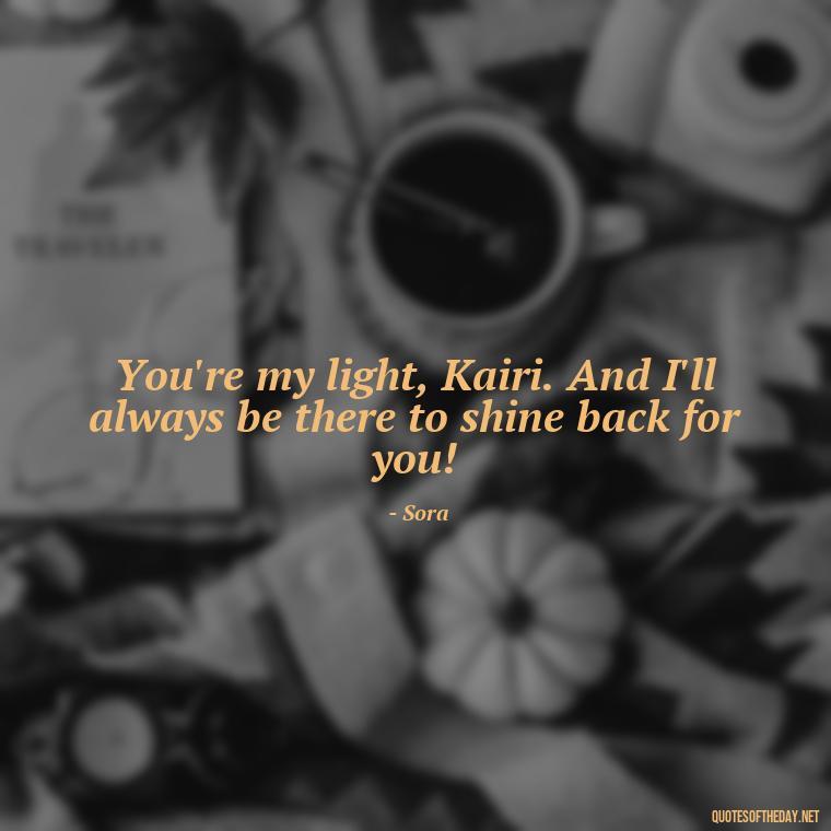 You're my light, Kairi. And I'll always be there to shine back for you! - Kingdom Hearts Quotes Love