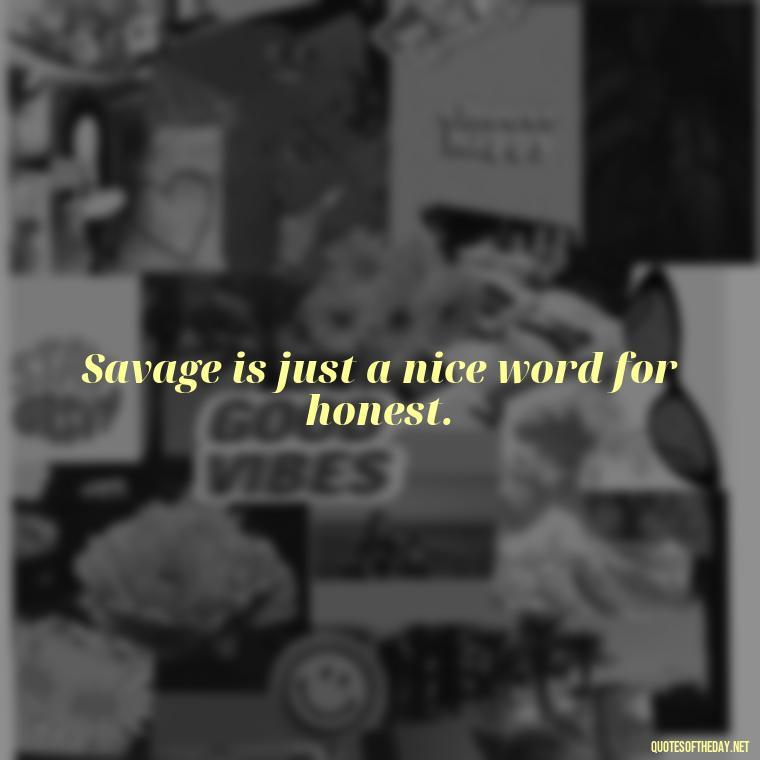 Savage is just a nice word for honest. - Savage Quotes Short