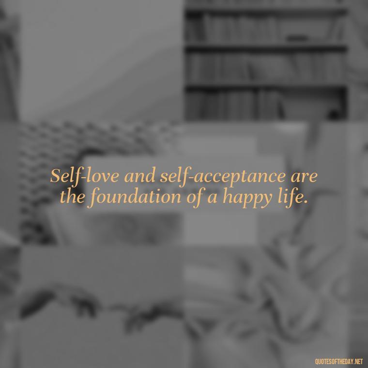 Self-love and self-acceptance are the foundation of a happy life. - Love Yourself Enough Quotes