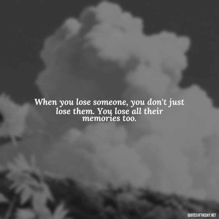 When you lose someone, you don't just lose them. You lose all their memories too. - Missing A Loved One Quotes