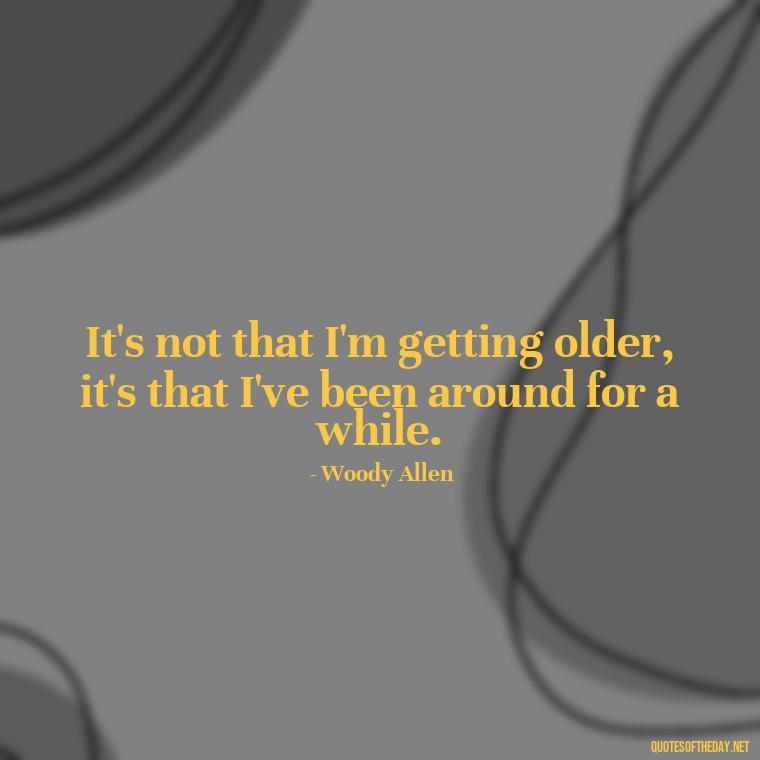 It's not that I'm getting older, it's that I've been around for a while. - Beautiful Quotes About Death Of A Loved One