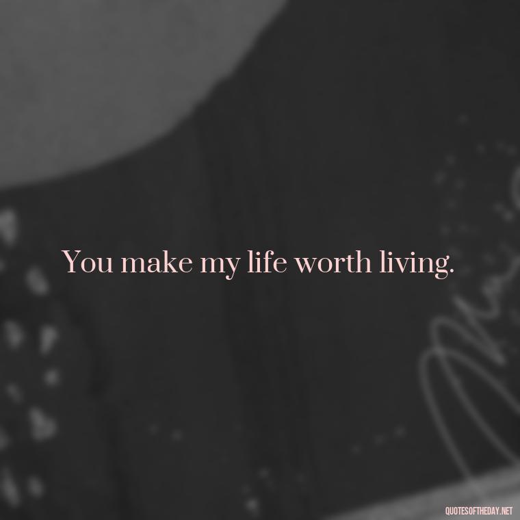 You make my life worth living. - Love Quotes And Images For Her