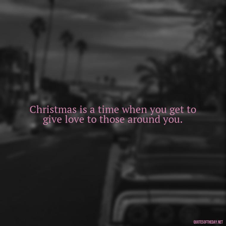 Christmas is a time when you get to give love to those around you. - Love Quotes For Xmas