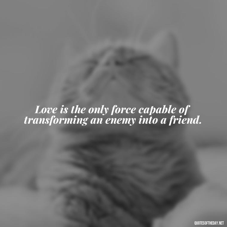 Love is the only force capable of transforming an enemy into a friend. - Quotes Need Love