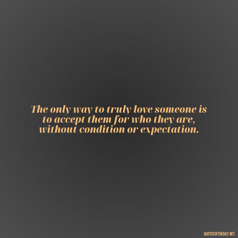 The only way to truly love someone is to accept them for who they are, without condition or expectation. - Love Quotes Cheating