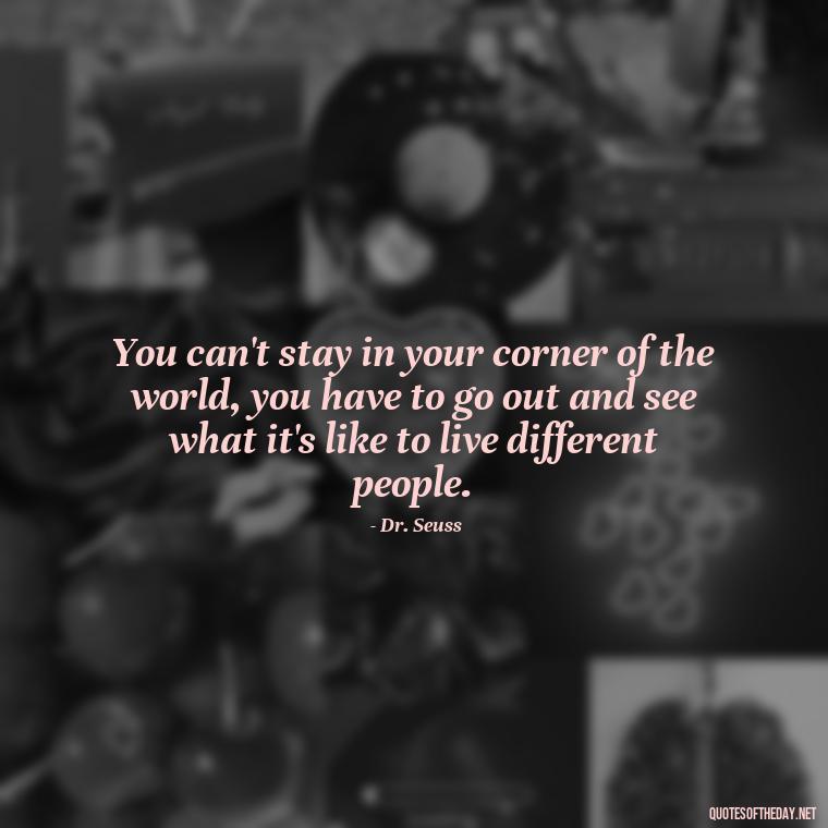 You can't stay in your corner of the world, you have to go out and see what it's like to live different people. - Happy Cute Short Quotes