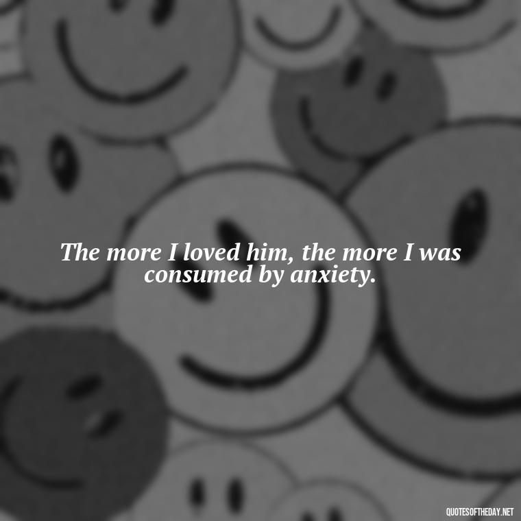 The more I loved him, the more I was consumed by anxiety. - Quotes About Jealous Love