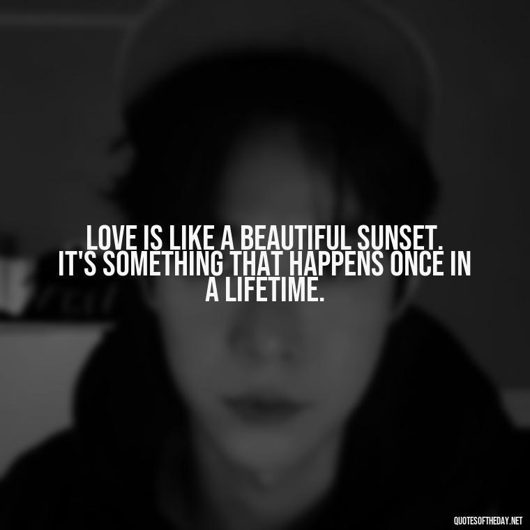 Love is like a beautiful sunset. It's something that happens once in a lifetime. - Michael Scott Quotes On Love