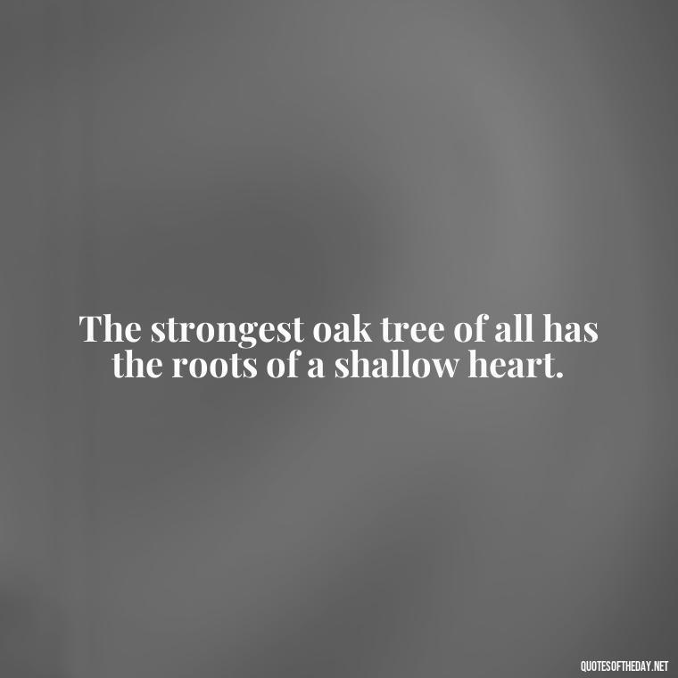 The strongest oak tree of all has the roots of a shallow heart. - Japanese Short Quotes