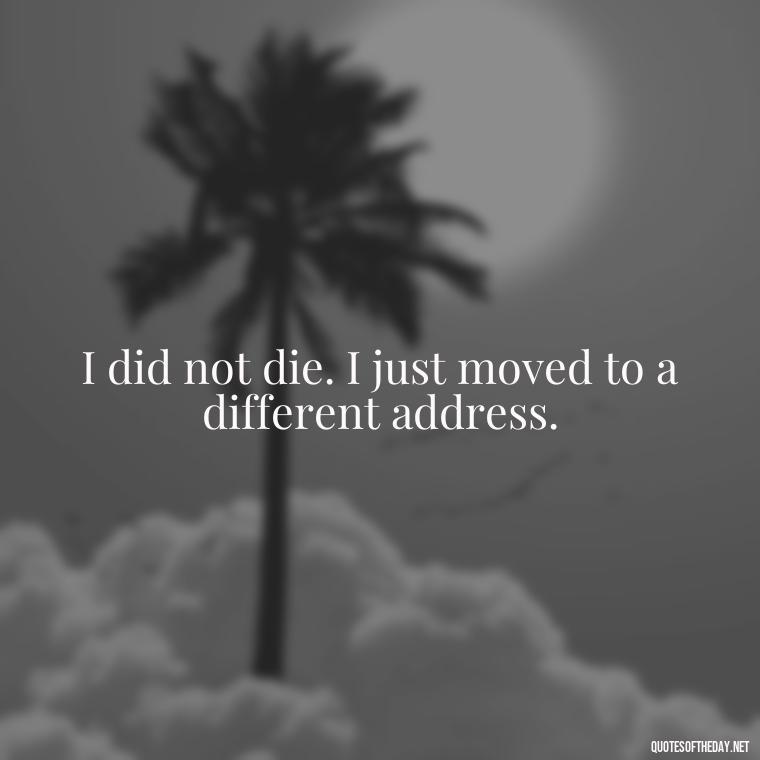 I did not die. I just moved to a different address. - Losing Loved Ones Quotes