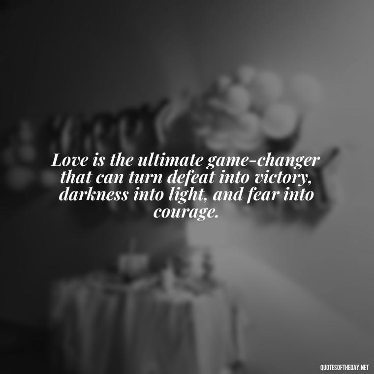 Love is the ultimate game-changer that can turn defeat into victory, darkness into light, and fear into courage. - Love Is Power Quotes